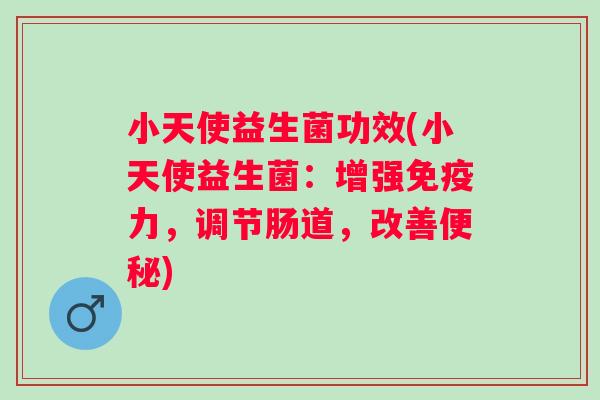小天使益生菌功效(小天使益生菌:增强力,调节肠道,改善) 小天使益生菌功效(小天使益生菌:增强力,调节肠道,改善)