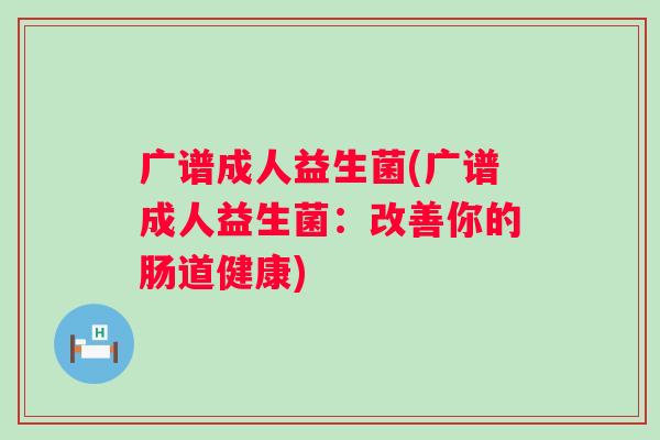 广谱成人益生菌(广谱成人益生菌：改善你的肠道健康)