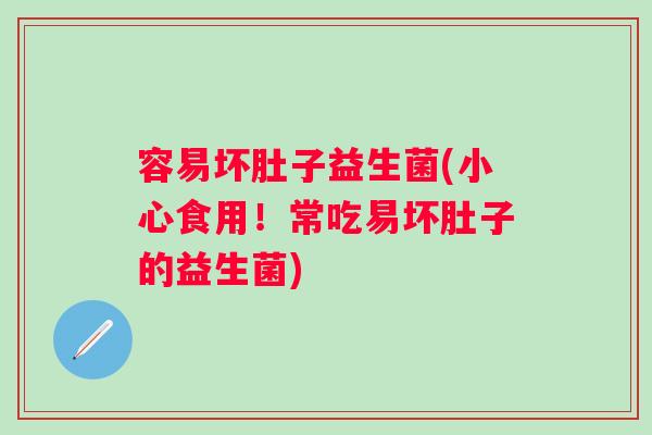 容易坏肚子益生菌(小心食用!常吃易坏肚子的益生菌) 容易坏肚子益生菌(小心食用!常吃易坏肚子的益生菌)
