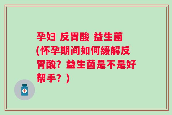 孕妇 反胃酸 益生菌(怀孕期间如何缓解反胃酸？益生菌是不是好帮手？)