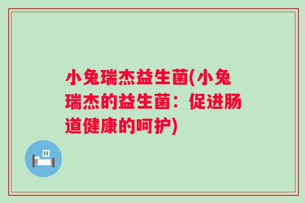 小兔瑞杰益生菌(小兔瑞杰的益生菌：促进肠道健康的呵护)