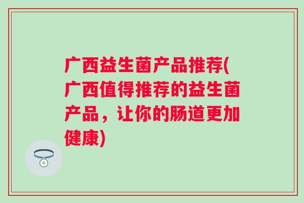 广西益生菌产品推荐(广西值得推荐的益生菌产品,让你的肠道更加健康) 广西益生菌产品推荐(广西值得推荐的益生菌产品,让你的肠道更加健康)
