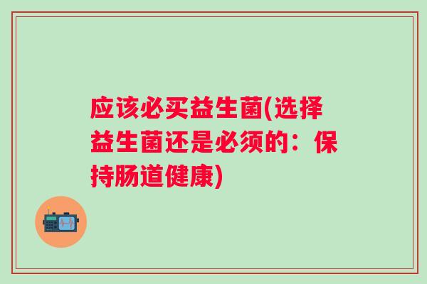 应该必买益生菌(选择益生菌还是必须的：保持肠道健康)