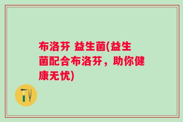 布洛芬 益生菌(益生菌配合布洛芬,助你健康无忧) 布洛芬 益生菌(益生菌配合布洛芬,助你健康无忧)