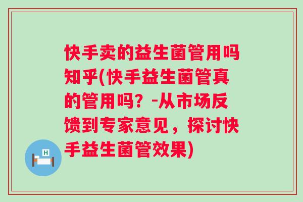 快手卖的益生菌管用吗知乎(快手益生菌管真的管用吗?-从市场反馈到专家意见,探讨快手益生菌管效果) 快手卖的益生菌管用吗知乎(快手益生菌管真的管用吗?-从市场反馈到专家意见,探讨快手益生菌管效果)