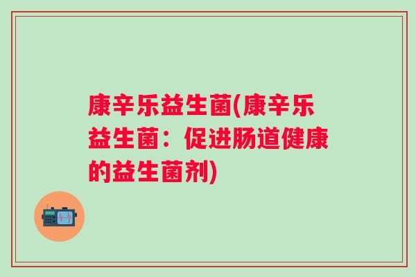 康辛乐益生菌(康辛乐益生菌:促进肠道健康的益生菌剂) 康辛乐益生菌(康辛乐益生菌:促进肠道健康的益生菌剂)