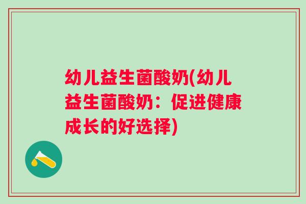 幼儿益生菌酸奶(幼儿益生菌酸奶：促进健康成长的好选择)