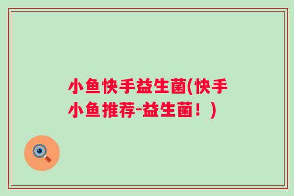 小鱼快手益生菌(快手小鱼推荐-益生菌！)