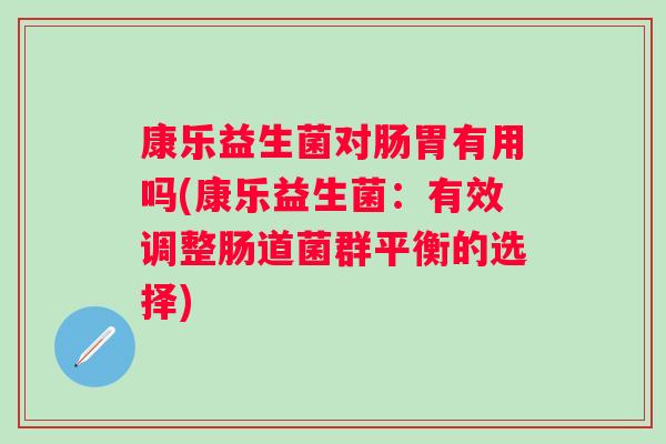 康乐益生菌对肠胃有用吗(康乐益生菌:有效调整肠道菌群平衡的选择) 康乐益生菌对肠胃有用吗(康乐益生菌:有效调整肠道菌群平衡的选择)