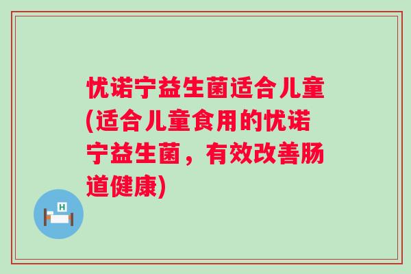 忧诺宁益生菌适合儿童(适合儿童食用的忧诺宁益生菌,有效改善肠道健康) 忧诺宁益生菌适合儿童(适合儿童食用的忧诺宁益生菌,有效改善肠道健康)
