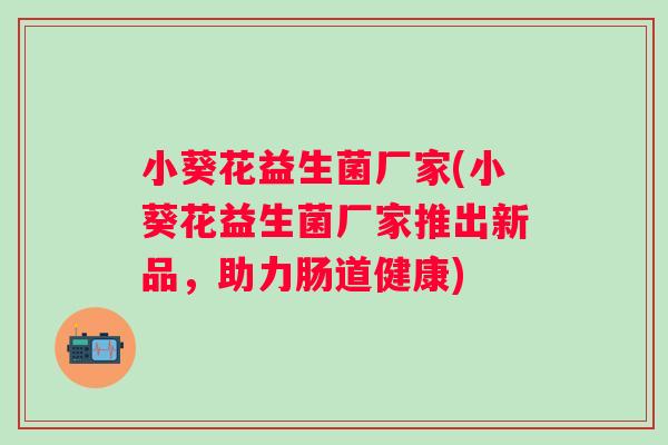 小葵花益生菌厂家(小葵花益生菌厂家推出新品,助力肠道健康) 小葵花益生菌厂家(小葵花益生菌厂家推出新品,助力肠道健康)