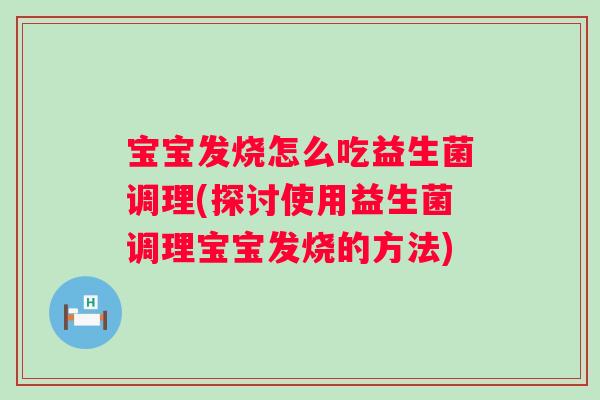 宝宝发烧怎么吃益生菌调理(探讨使用益生菌调理宝宝发烧的方法)