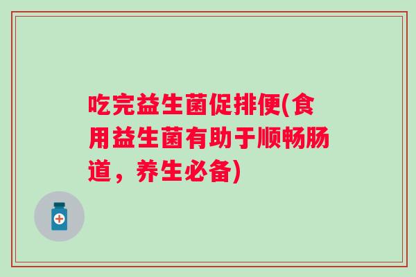 吃完益生菌促排便(食用益生菌有助于顺畅肠道,养生必备) 吃完益生菌促排便(食用益生菌有助于顺畅肠道,养生必备)