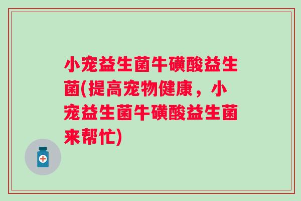 小宠益生菌牛磺酸益生菌(提高宠物健康,小宠益生菌牛磺酸益生菌来帮忙) 小宠益生菌牛磺酸益生菌(提高宠物健康,小宠益生菌牛磺酸益生菌来帮忙)