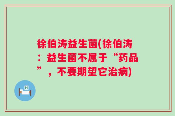 徐伯涛益生菌(徐伯涛:益生菌不属于“药品”,不要期望它) 徐伯涛益生菌(徐伯涛:益生菌不属于“药品”,不要期望它)
