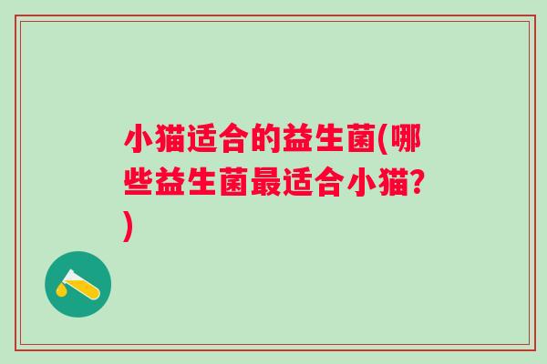小猫适合的益生菌(哪些益生菌适合小猫?) 小猫适合的益生菌(哪些益生菌适合小猫?)