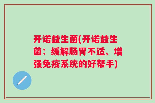 开诺益生菌(开诺益生菌:缓解肠胃不适、增强系统的好帮手) 开诺益生菌(开诺益生菌:缓解肠胃不适、增强系统的好帮手)