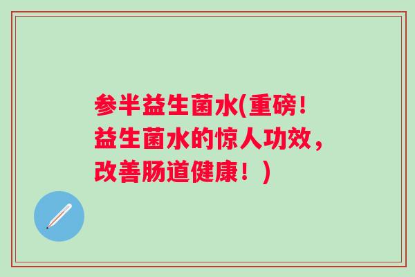 参半益生菌水(重磅!益生菌水的惊人功效,改善肠道健康!) 参半益生菌水(重磅!益生菌水的惊人功效,改善肠道健康!)