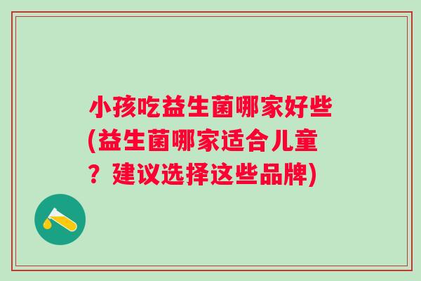 小孩吃益生菌哪家好些(益生菌哪家适合儿童?建议选择这些品牌) 小孩吃益生菌哪家好些(益生菌哪家适合儿童?建议选择这些品牌)