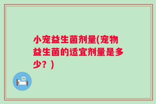 小宠益生菌剂量(宠物益生菌的适宜剂量是多少?) 小宠益生菌剂量(宠物益生菌的适宜剂量是多少?)