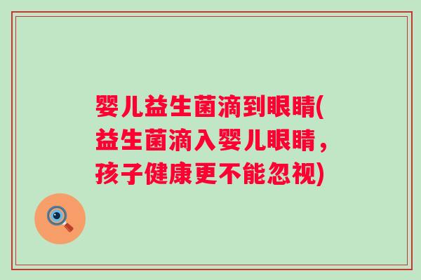 婴儿益生菌滴到眼睛(益生菌滴入婴儿眼睛，孩子健康更不能忽视)