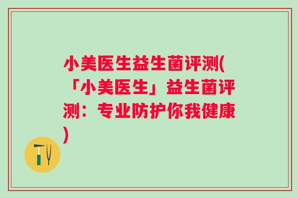 小美医生益生菌评测(「小美医生」益生菌评测:专业防护你我健康) 小美医生益生菌评测(「小美医生」益生菌评测:专业防护你我健康)