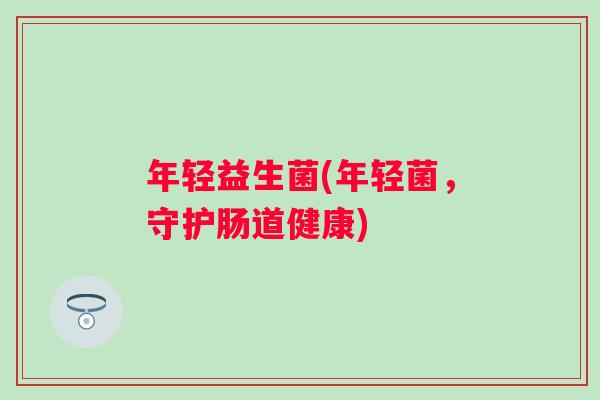 年轻益生菌(年轻菌,守护肠道健康) 年轻益生菌(年轻菌,守护肠道健康)