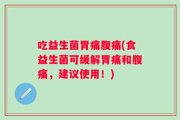 吃益生菌胃痛(食益生菌可缓解胃痛和,建议使用!) 吃益生菌胃痛(食益生菌可缓解胃痛和,建议使用!)