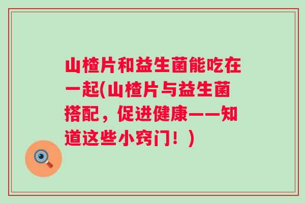 山楂片和益生菌能吃在一起(山楂片与益生菌搭配,促进健康——知道这些小窍门!) 山楂片和益生菌能吃在一起(山楂片与益生菌搭配,促进健康——知道这些小窍门!)