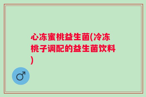 心冻蜜桃益生菌(冷冻桃子调配的益生菌饮料) 心冻蜜桃益生菌(冷冻桃子调配的益生菌饮料)