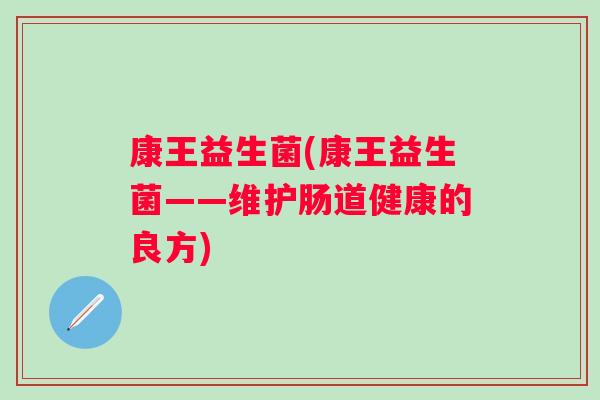 康王益生菌(康王益生菌——维护肠道健康的良方) 康王益生菌(康王益生菌——维护肠道健康的良方)