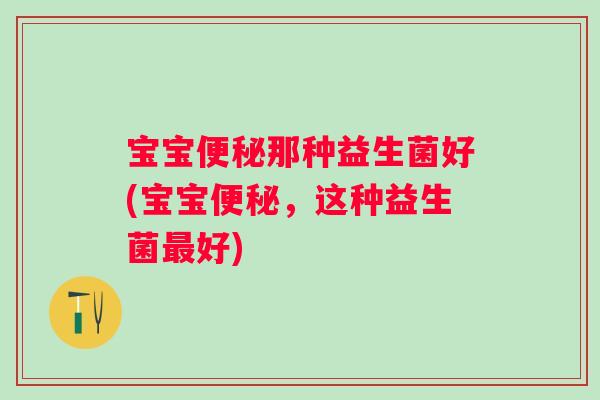 宝宝那种益生菌好(宝宝,这种益生菌好) 宝宝那种益生菌好(宝宝,这种益生菌好)