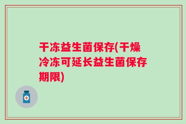 干冻益生菌保存(干燥冷冻可延长益生菌保存期限) 干冻益生菌保存(干燥冷冻可延长益生菌保存期限)