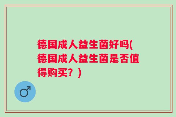 德国成人益生菌好吗(德国成人益生菌是否值得购买?) 德国成人益生菌好吗(德国成人益生菌是否值得购买?)