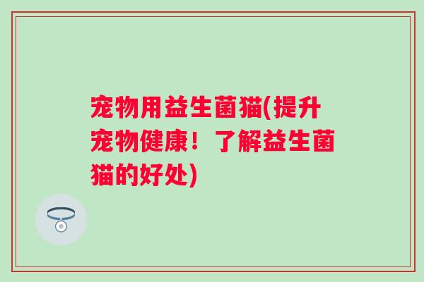 宠物用益生菌猫(提升宠物健康!了解益生菌猫的好处) 宠物用益生菌猫(提升宠物健康!了解益生菌猫的好处)