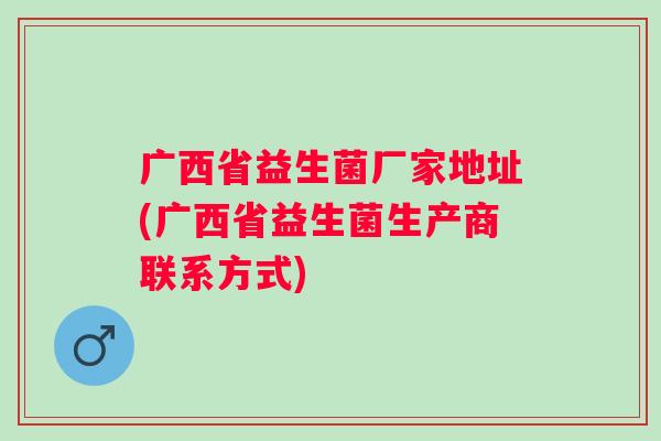 广西省益生菌厂家地址(广西省益生菌生产商联系方式) 广西省益生菌厂家地址(广西省益生菌生产商联系方式)