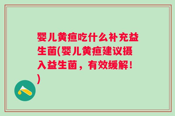 婴儿黄疸吃什么补充益生菌(婴儿黄疸建议摄入益生菌,有效缓解!) 婴儿黄疸吃什么补充益生菌(婴儿黄疸建议摄入益生菌,有效缓解!)