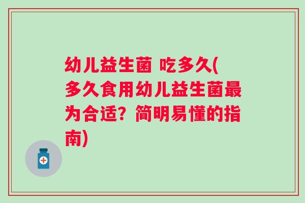 幼儿益生菌 吃多久(多久食用幼儿益生菌为合适?简明易懂的指南) 幼儿益生菌 吃多久(多久食用幼儿益生菌为合适?简明易懂的指南)