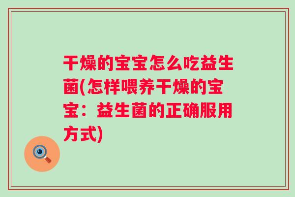 干燥的宝宝怎么吃益生菌(怎样喂养干燥的宝宝：益生菌的正确服用方式)
