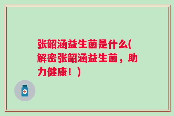 张韶涵益生菌是什么(解密张韶涵益生菌,助力健康!) 张韶涵益生菌是什么(解密张韶涵益生菌,助力健康!)