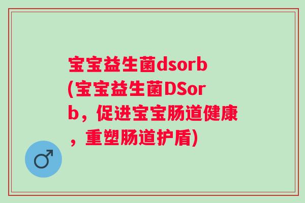 宝宝益生菌dsorb(宝宝益生菌DSorb,促进宝宝肠道健康,重塑肠道护盾) 宝宝益生菌dsorb(宝宝益生菌DSorb,促进宝宝肠道健康,重塑肠道护盾)
