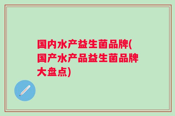 国内水产益生菌品牌(国产水产品益生菌品牌大盘点)