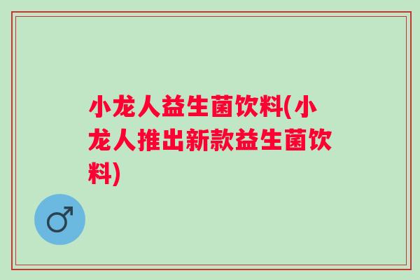 小龙人益生菌饮料(小龙人推出新款益生菌饮料) 小龙人益生菌饮料(小龙人推出新款益生菌饮料)