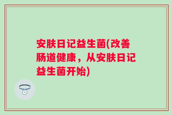 安肤日记益生菌(改善肠道健康，从安肤日记益生菌开始)