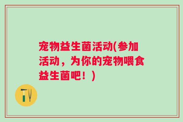 宠物益生菌活动(参加活动,为你的宠物喂食益生菌吧!) 宠物益生菌活动(参加活动,为你的宠物喂食益生菌吧!)