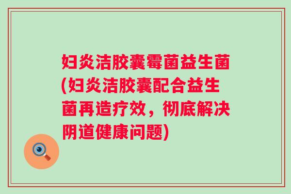 妇炎洁胶囊霉菌益生菌(妇炎洁胶囊配合益生菌再造疗效,彻底解决健康问题) 妇炎洁胶囊霉菌益生菌(妇炎洁胶囊配合益生菌再造疗效,彻底解决健康问题)
