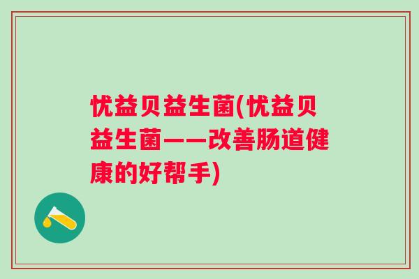 忧益贝益生菌(忧益贝益生菌——改善肠道健康的好帮手) 忧益贝益生菌(忧益贝益生菌——改善肠道健康的好帮手)
