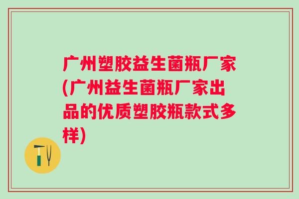 广州塑胶益生菌瓶厂家(广州益生菌瓶厂家出品的优质塑胶瓶款式多样)