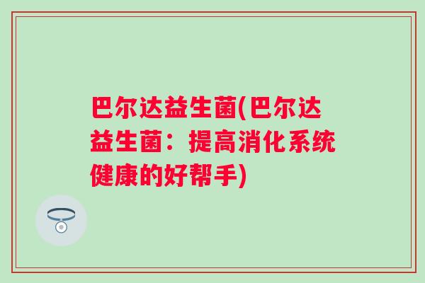 巴尔达益生菌(巴尔达益生菌:提高消化系统健康的好帮手) 巴尔达益生菌(巴尔达益生菌:提高消化系统健康的好帮手)