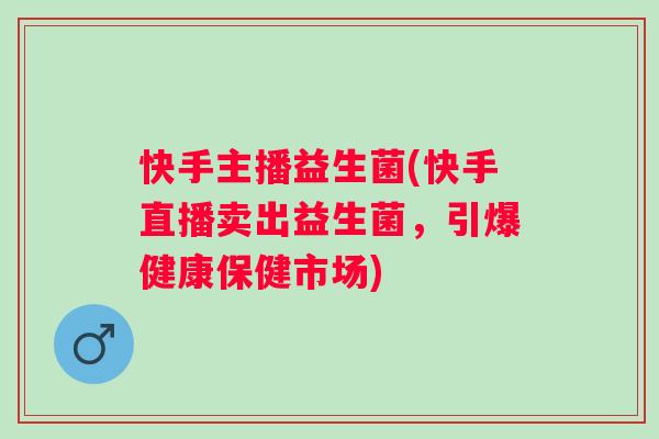 快手主播益生菌(快手直播卖出益生菌,引爆健康保健市场) 快手主播益生菌(快手直播卖出益生菌,引爆健康保健市场)